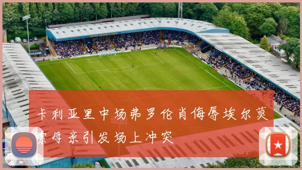 卡利亚里中场弗罗伦肖侮辱埃尔莫索母亲引发场上冲突