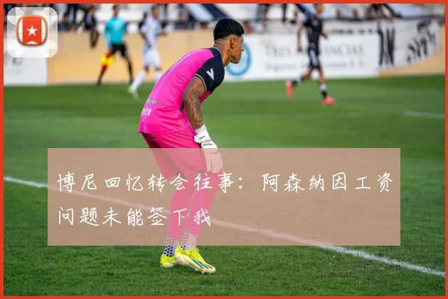 博尼回忆转会往事：阿森纳因工资问题未能签下我