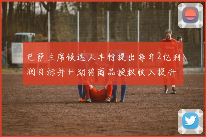 巴萨主席候选人丰特提出每年2亿利润目标并计划将商品授权收入提升至4亿