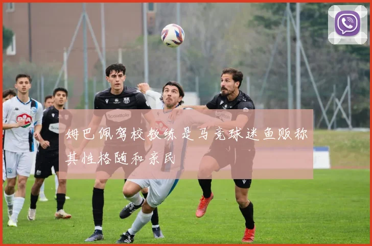 姆巴佩驾校教练是马竞球迷鱼贩称其性格随和亲民
