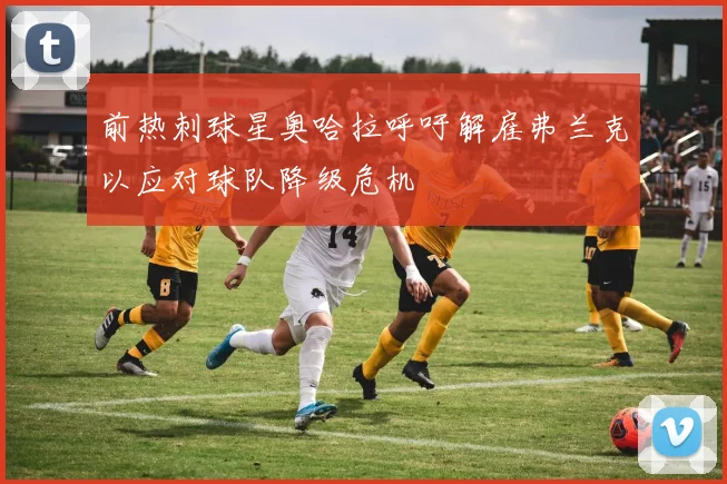 前热刺球星奥哈拉呼吁解雇弗兰克以应对球队降级危机