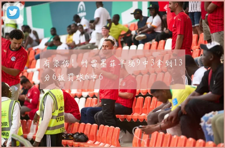 有杀伤！特雷墨菲半场9中3拿到13分6板罚球6中6