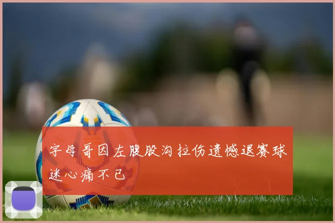 字母哥因左腹股沟拉伤遗憾退赛球迷心痛不已