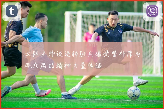 太阳主帅谈逆转胜利感受替补席与观众席的精神力量传递