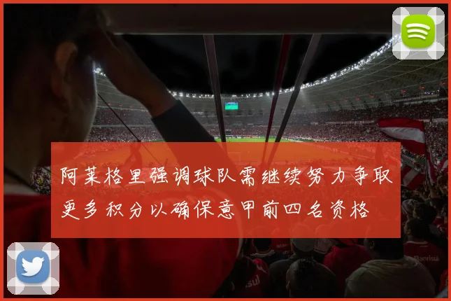 阿莱格里强调球队需继续努力争取更多积分以确保意甲前四名资格