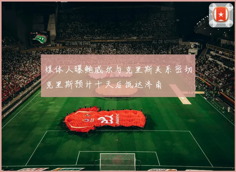 媒体人曝鲍威尔与克里斯关系密切克里斯预计十天后抵达济南